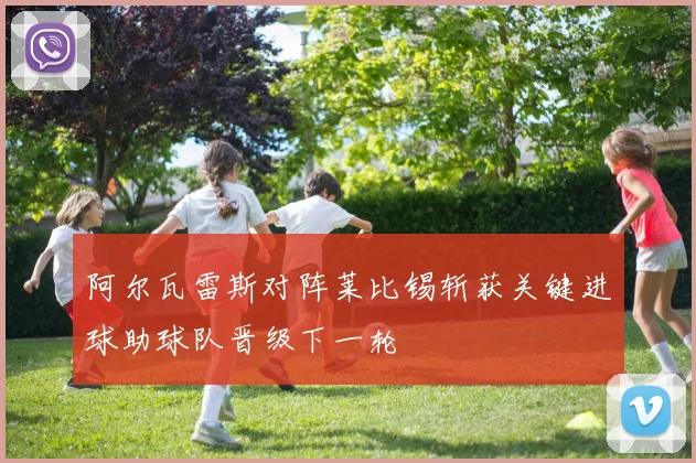 阿尔瓦雷斯对阵莱比锡斩获关键进球助球队晋级下一轮