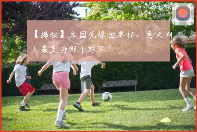 【揭秘】本国无缘世界杯，意大利人最支持哪个球队？