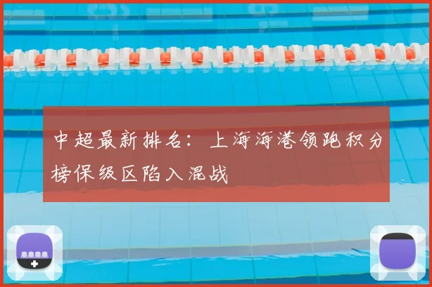 中超最新排名:上海海港领跑积分榜保级区陷入混战