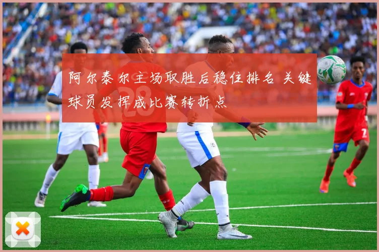 阿尔泰尔主场取胜后稳住排名 关键球员发挥成比赛转折点
