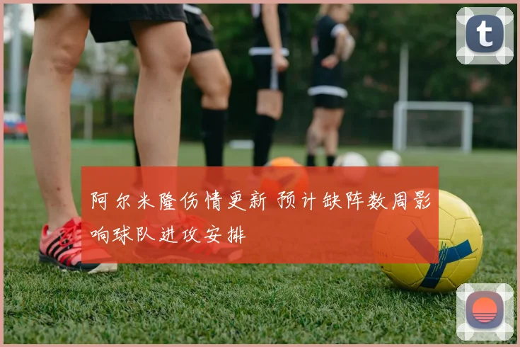 阿尔米隆伤情更新 预计缺阵数周影响球队进攻安排