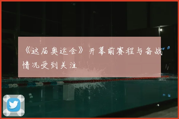 《这届奥运会》开幕前赛程与备战情况受到关注