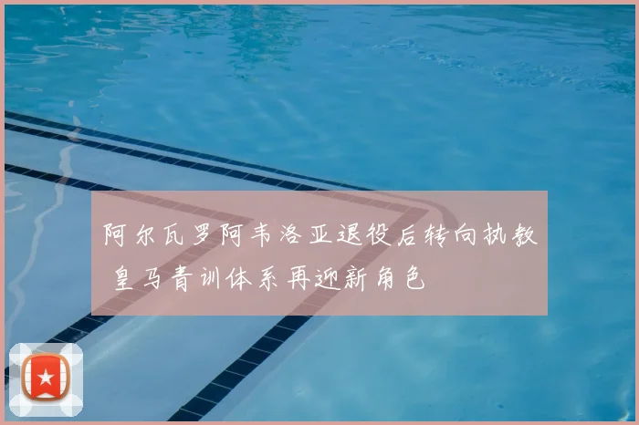 阿尔瓦罗阿韦洛亚退役后转向执教 皇马青训体系再迎新角色