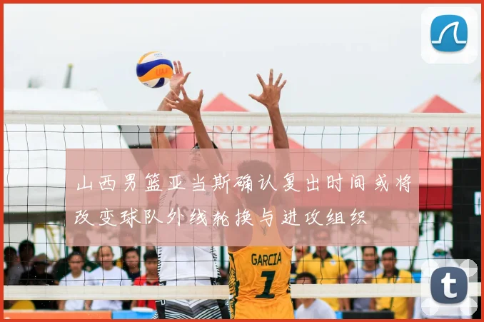 山西男篮亚当斯确认复出时间或将改变球队外线轮换与进攻组织