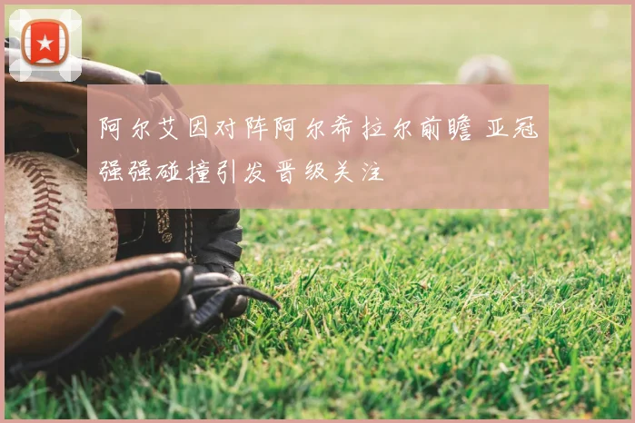 阿尔艾因对阵阿尔希拉尔前瞻 亚冠强强碰撞引发晋级关注