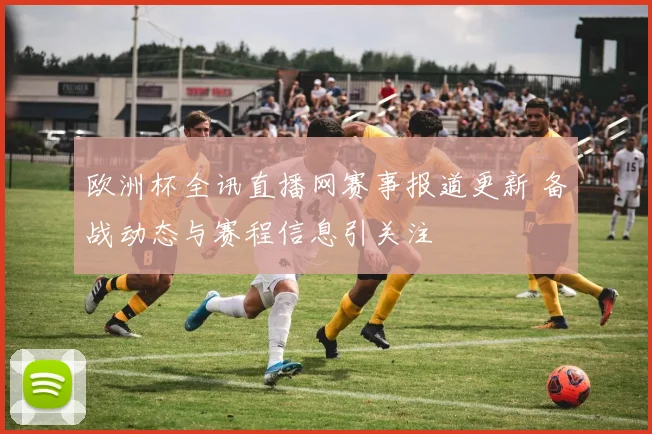 欧洲杯全讯直播网赛事报道更新 备战动态与赛程信息引关注
