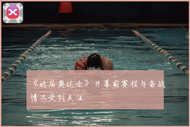 《这届奥运会》开幕前赛程与备战情况受到关注