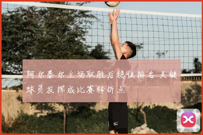 阿尔泰尔主场取胜后稳住排名 关键球员发挥成比赛转折点