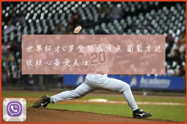 世界杯才c罗登场成焦点 葡萄牙进攻核心备受关注