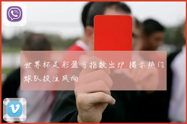 世界杯足彩盈亏指数出炉 揭示热门球队投注风向