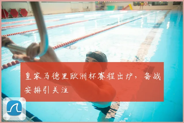 皇家马德里欧洲杯赛程出炉，备战安排引关注
