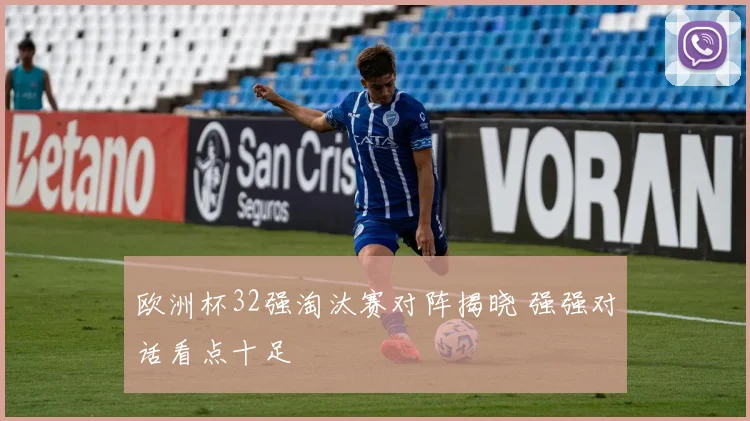 欧洲杯32强淘汰赛对阵揭晓 强强对话看点十足