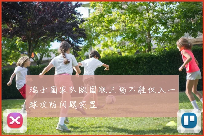 瑞士国家队欧国联三场不胜仅入一球攻防问题突显
