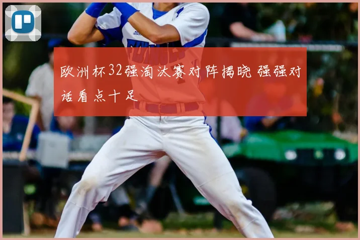 欧洲杯32强淘汰赛对阵揭晓 强强对话看点十足