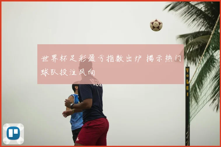 世界杯足彩盈亏指数出炉 揭示热门球队投注风向