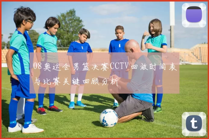 08奥运会男篮决赛CCTV回放时间表与比赛关键回顾分析